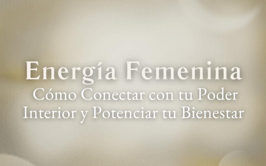 Energía Femenina: Cómo Conectar con tu Poder Interior y Potenciar tu Bienestar
