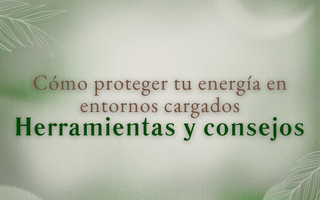 Cómo proteger tu energía en entornos cargados: Herramientas y consejos
