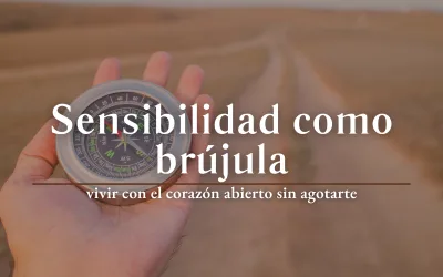 Sensibilidad como brújula: vivir con el corazón abierto sin agotarte